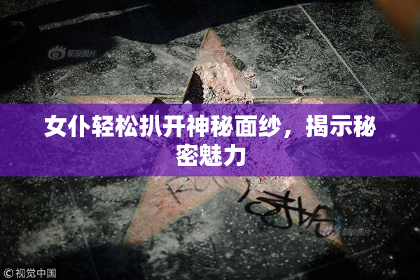 女仆轻松扒开神秘面纱，揭示秘密魅力