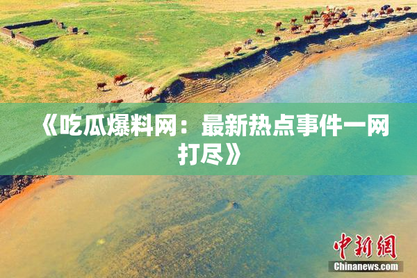 《吃瓜爆料网：最新热点事件一网打尽》
