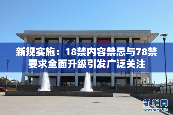 新规实施：18禁内容禁忌与78禁要求全面升级引发广泛关注