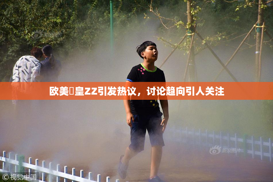 欧美嘼皇ZZ引发热议，讨论趋向引人关注