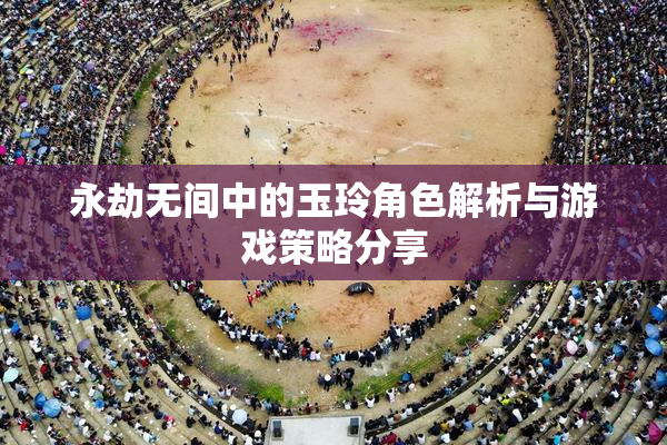 永劫无间中的玉玲角色解析与游戏策略分享
