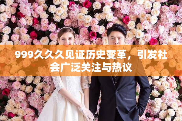 999久久久见证历史变革，引发社会广泛关注与热议
