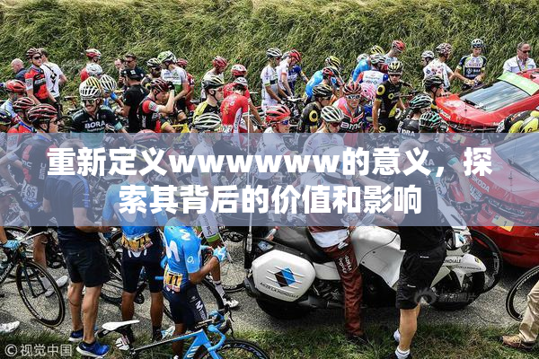 重新定义wwwwww的意义，探索其背后的价值和影响