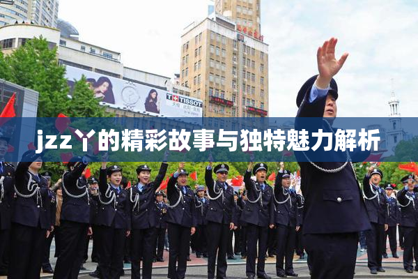 jzz丫的精彩故事与独特魅力解析