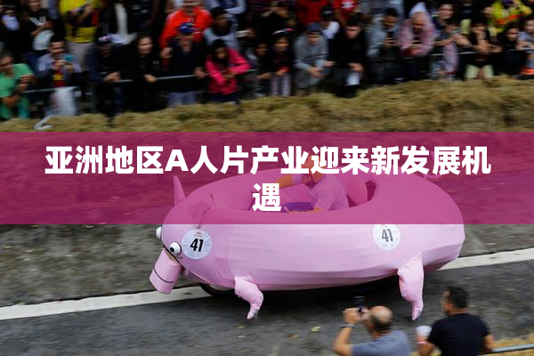 亚洲地区A人片产业迎来新发展机遇