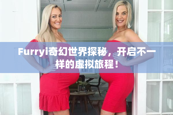 Furryi奇幻世界探秘，开启不一样的虚拟旅程！