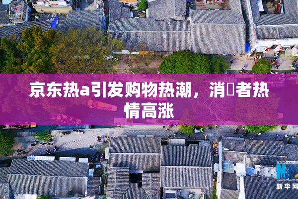 京东热a引发购物热潮，消費者热情高涨