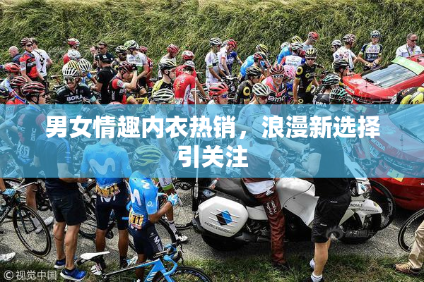 男女情趣内衣热销，浪漫新选择引关注