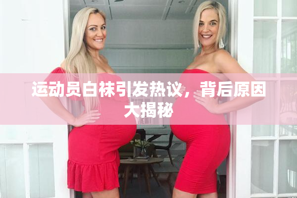运动员白袜引发热议，背后原因大揭秘