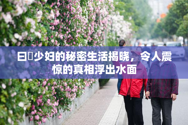 曰夲少妇的秘密生活揭晓，令人震惊的真相浮出水面