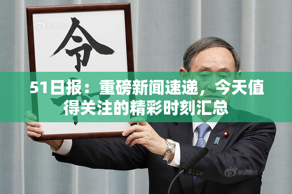 51日报：重磅新闻速递，今天值得关注的精彩时刻汇总