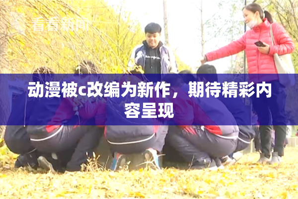 动漫被c改编为新作，期待精彩内容呈现