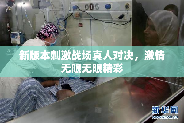 新版本刺激战场真人对决，激情无限无限精彩