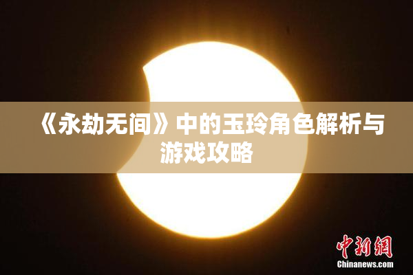 《永劫无间》中的玉玲角色解析与游戏攻略