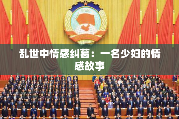 乱世中情感纠葛：一名少妇的情感故事