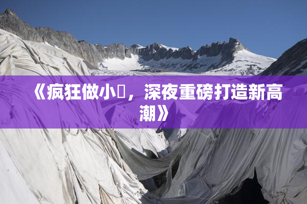 《疯狂做小泬，深夜重磅打造新高潮》