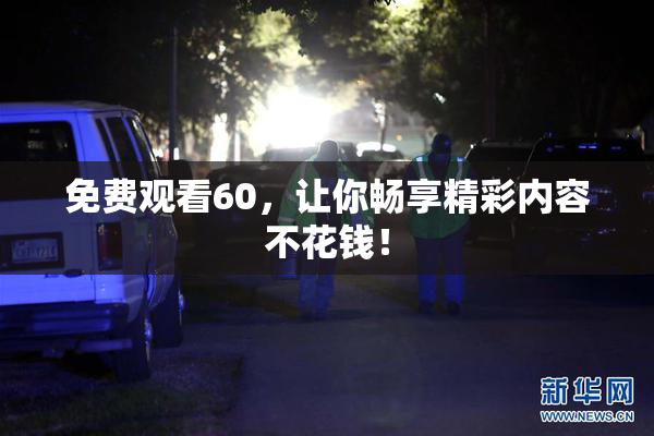 免费观看60，让你畅享精彩内容不花钱！