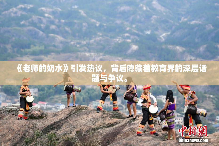 《老师的奶水》引发热议，背后隐藏着教育界的深层话题与争议。