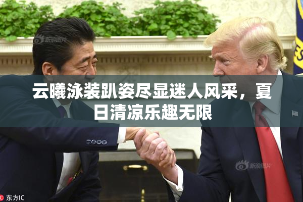 云曦泳装趴姿尽显迷人风采，夏日清凉乐趣无限