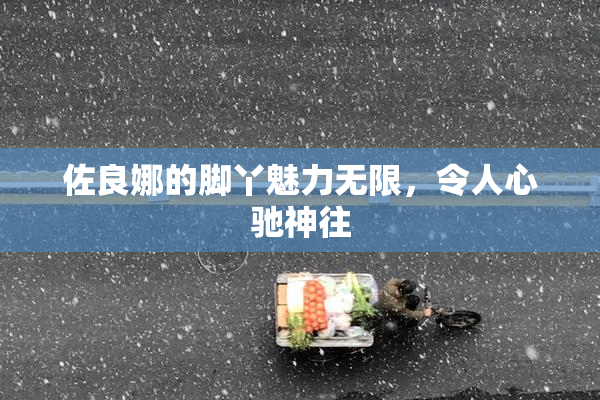 佐良娜的脚丫魅力无限，令人心驰神往