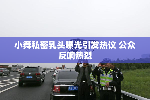 小舞私密乳头曝光引发热议 公众反响热烈