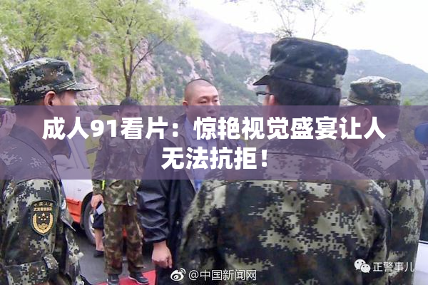 成人91看片：惊艳视觉盛宴让人无法抗拒！