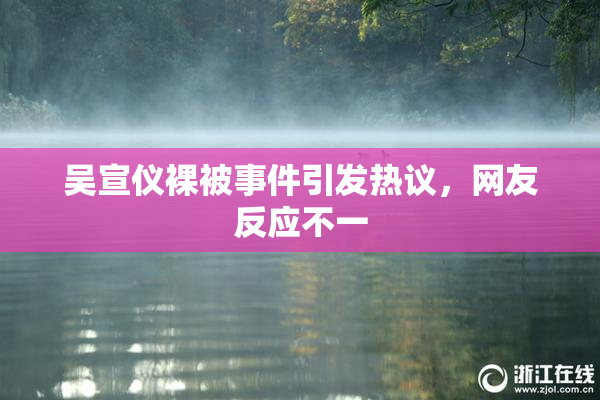 吴宣仪裸被事件引发热议，网友反应不一