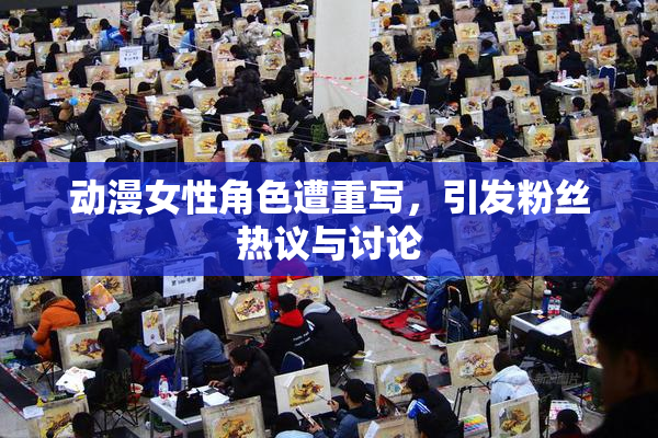 动漫女性角色遭重写，引发粉丝热议与讨论