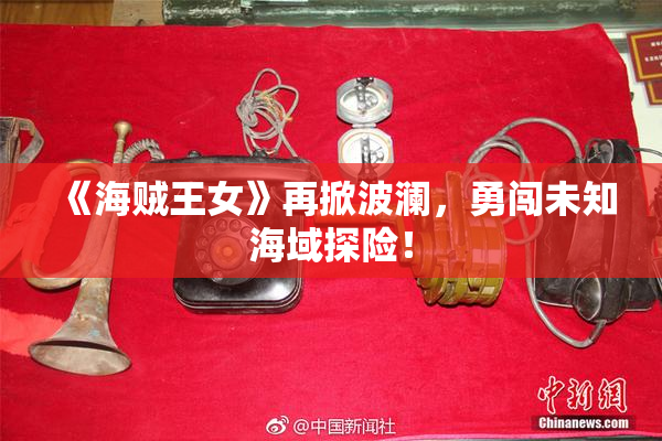 《海贼王女》再掀波澜，勇闯未知海域探险！