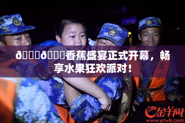 🔞🔞香蕉盛宴正式开幕，畅享水果狂欢派对！