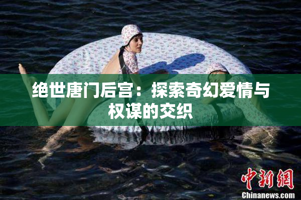 绝世唐门后宫：探索奇幻爱情与权谋的交织