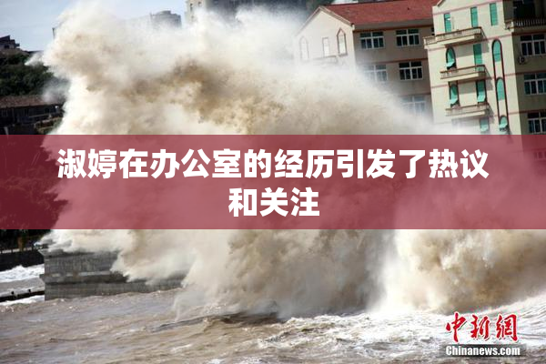 淑婷在办公室的经历引发了热议和关注
