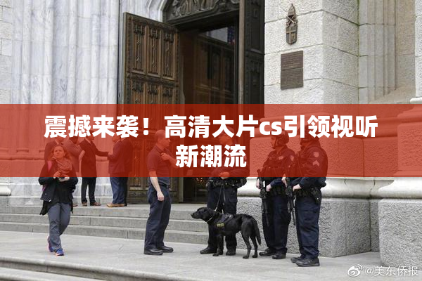 震撼来袭！高清大片cs引领视听新潮流