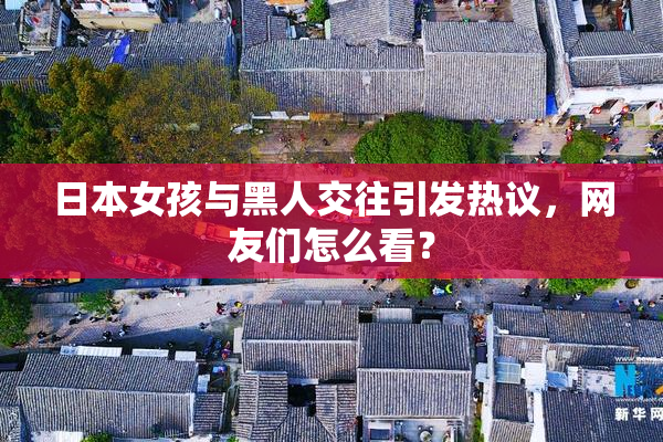 日本女孩与黑人交往引发热议，网友们怎么看？