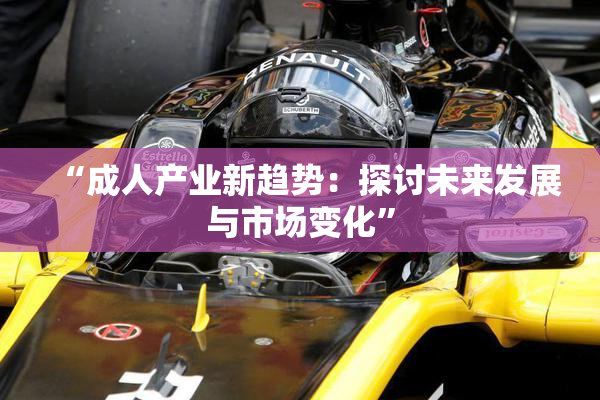 “成人产业新趋势：探讨未来发展与市场变化”