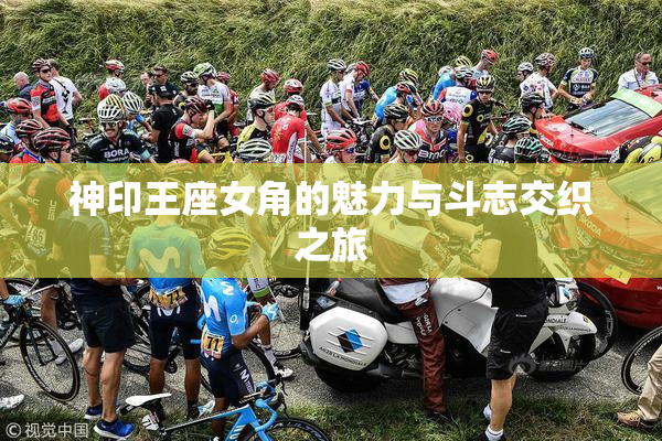 神印王座女角的魅力与斗志交织之旅