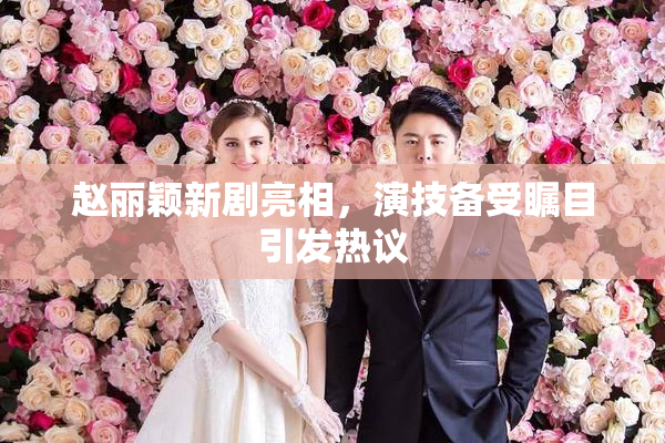 赵丽颖新剧亮相，演技备受瞩目引发热议