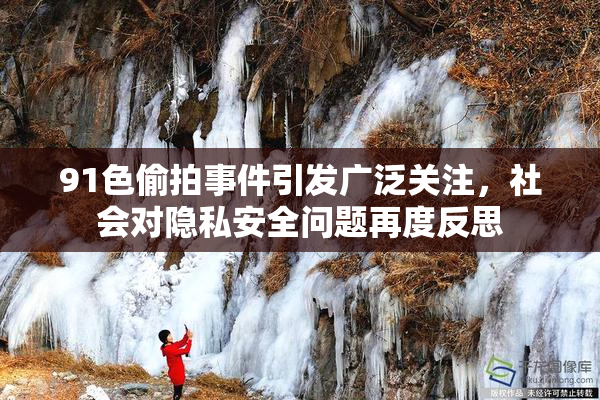 91色偷拍事件引发广泛关注，社会对隐私安全问题再度反思