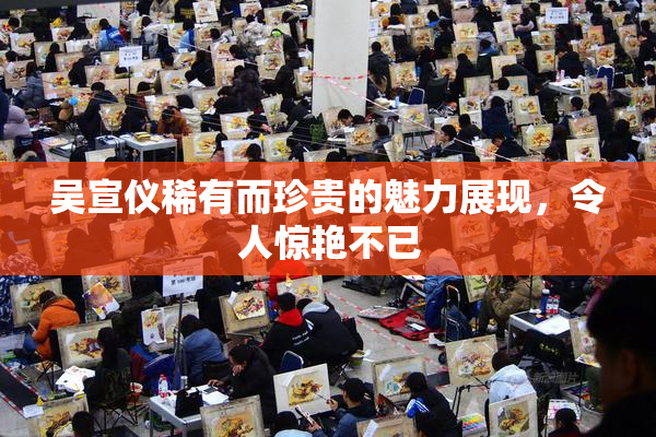 吴宣仪稀有而珍贵的魅力展现，令人惊艳不已