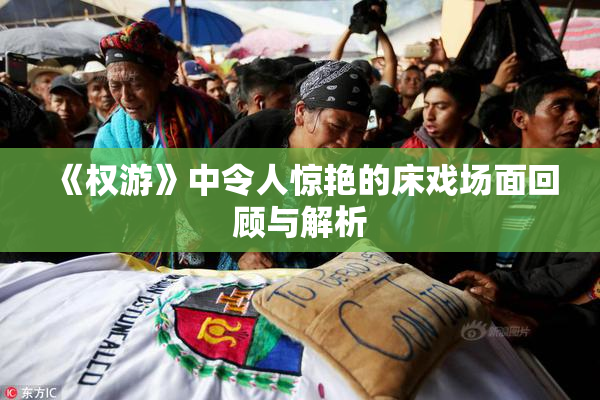 《权游》中令人惊艳的床戏场面回顾与解析