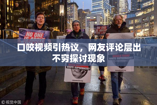 口咬视频引热议，网友评论层出不穷探讨现象