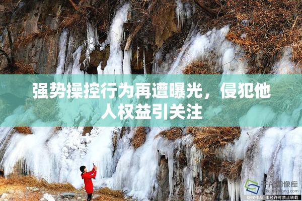 强势操控行为再遭曝光，侵犯他人权益引关注