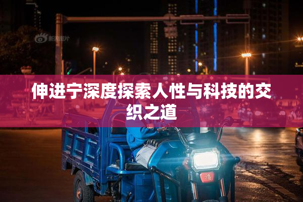 伸进宁深度探索人性与科技的交织之道