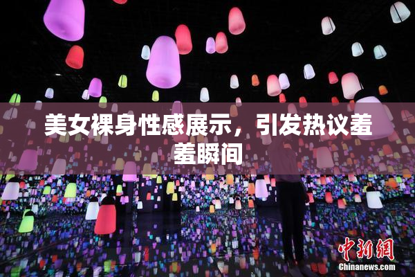 美女裸身性感展示，引发热议羞羞瞬间
