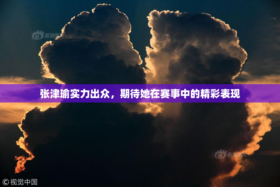 张津瑜实力出众，期待她在赛事中的精彩表现