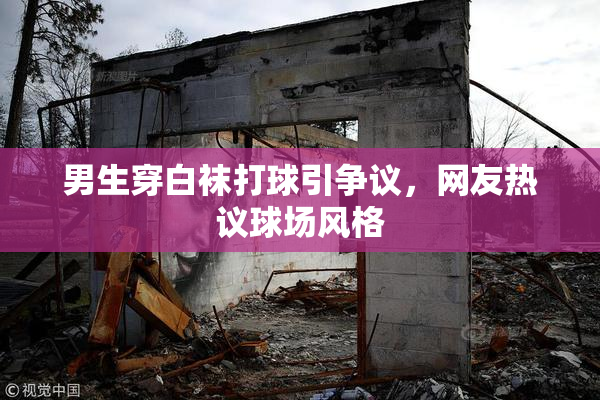 男生穿白袜打球引争议，网友热议球场风格
