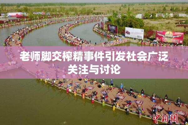 老师脚交榨精事件引发社会广泛关注与讨论