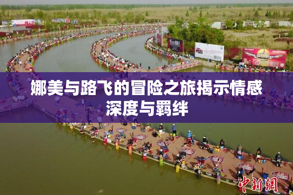 娜美与路飞的冒险之旅揭示情感深度与羁绊