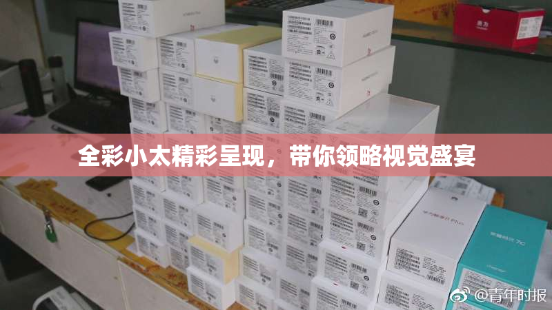 全彩小太精彩呈现，带你领略视觉盛宴