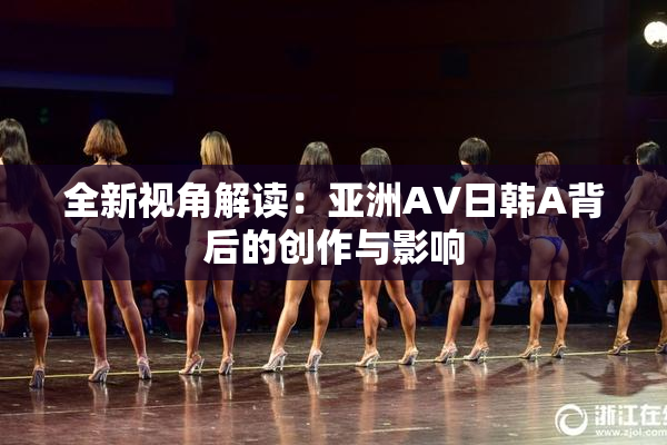 全新视角解读：亚洲AV日韩A背后的创作与影响